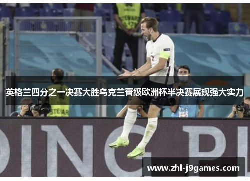 英格兰四分之一决赛大胜乌克兰晋级欧洲杯半决赛展现强大实力 英格兰四分之一决赛大胜乌克兰晋级欧洲杯半决赛展现强大实力