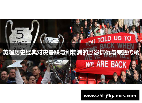 英超历史经典对决曼联与利物浦的恩怨情仇与荣耀传承 英超历史经典对决曼联与利物浦的恩怨情仇与荣耀传承