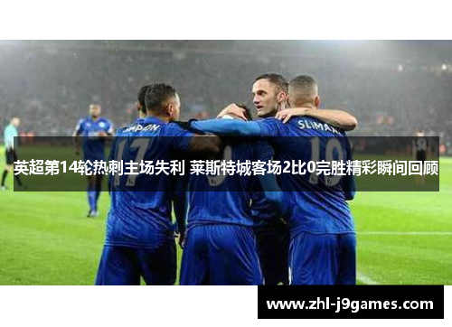 英超第14轮热刺主场失利 莱斯特城客场2比0完胜精彩瞬间回顾 英超第14轮热刺主场失利 莱斯特城客场2比0完胜精彩瞬间回顾