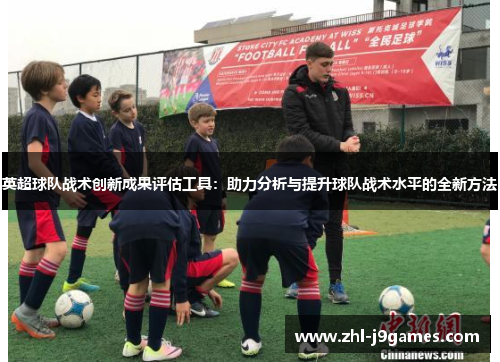 英超球队战术创新成果评估工具:助力分析与提升球队战术水平的全新方法 英超球队战术创新成果评估工具:助力分析与提升球队战术水平的全新方法