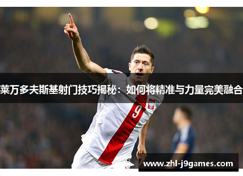 莱万多夫斯基射门技巧揭秘:如何将精准与力量完美融合 莱万多夫斯基射门技巧揭秘:如何将精准与力量完美融合