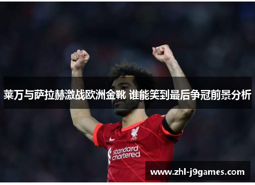 莱万与萨拉赫激战欧洲金靴 谁能笑到最后争冠前景分析