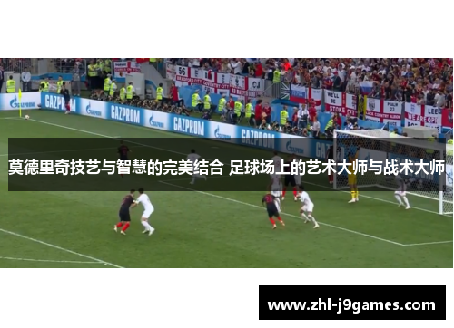 莫德里奇技艺与智慧的完美结合 足球场上的艺术大师与战术大师