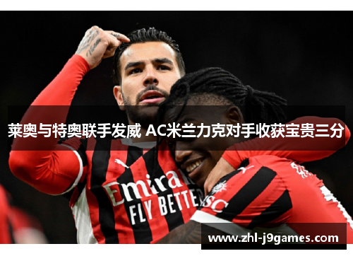 莱奥与特奥联手发威 AC米兰力克对手收获宝贵三分 莱奥与特奥联手发威 AC米兰力克对手收获宝贵三分