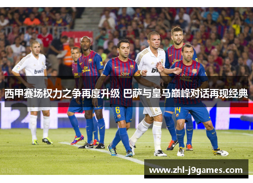 西甲赛场权力之争再度升级 巴萨与皇马巅峰对话再现经典 西甲赛场权力之争再度升级 巴萨与皇马巅峰对话再现经典