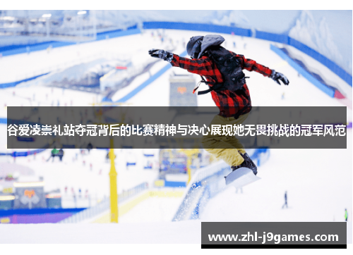 谷爱凌崇礼站夺冠背后的比赛精神与决心展现她无畏挑战的冠军风范 谷爱凌崇礼站夺冠背后的比赛精神与决心展现她无畏挑战的冠军风范