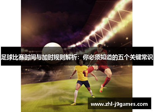 足球比赛时间与加时规则解析:你必须知道的五个关键常识 足球比赛时间与加时规则解析:你必须知道的五个关键常识