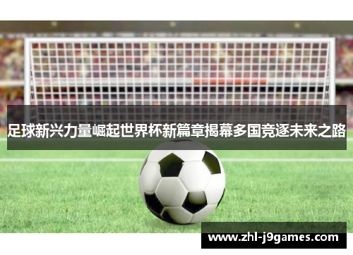 足球新兴力量崛起世界杯新篇章揭幕多国竞逐未来之路