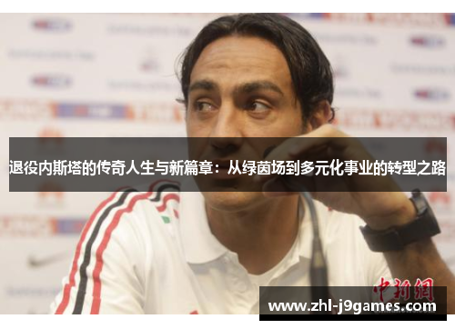 退役内斯塔的传奇人生与新篇章:从绿茵场到多元化事业的转型之路 退役内斯塔的传奇人生与新篇章:从绿茵场到多元化事业的转型之路