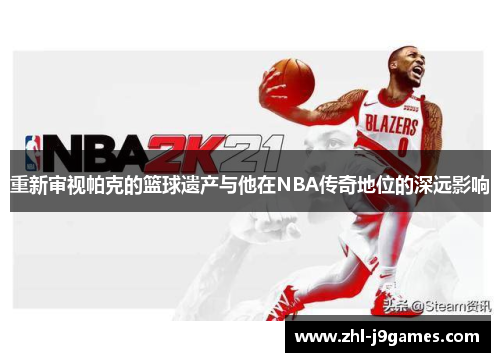 重新审视帕克的篮球遗产与他在NBA传奇地位的深远影响