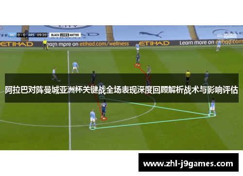 阿拉巴对阵曼城亚洲杯关键战全场表现深度回顾解析战术与影响评估