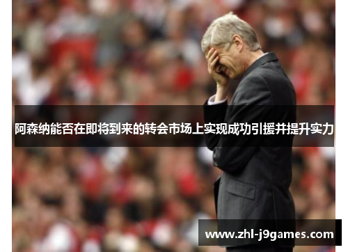 阿森纳能否在即将到来的转会市场上实现成功引援并提升实力 阿森纳能否在即将到来的转会市场上实现成功引援并提升实力