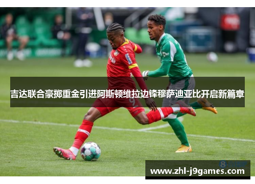 吉达联合豪掷重金引进阿斯顿维拉边锋穆萨迪亚比开启新篇章 吉达联合豪掷重金引进阿斯顿维拉边锋穆萨迪亚比开启新篇章