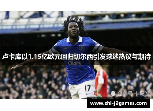 卢卡库以1.15亿欧元回归切尔西引发球迷热议与期待 卢卡库以1.15亿欧元回归切尔西引发球迷热议与期待