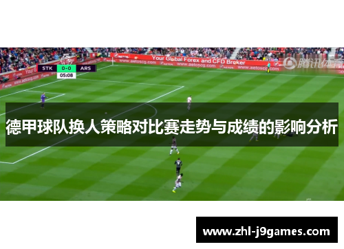 德甲球队换人策略对比赛走势与成绩的影响分析 德甲球队换人策略对比赛走势与成绩的影响分析