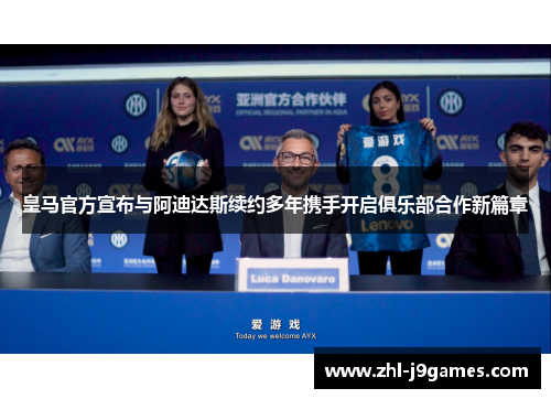 皇马官方宣布与阿迪达斯续约多年携手开启俱乐部合作新篇章 皇马官方宣布与阿迪达斯续约多年携手开启俱乐部合作新篇章